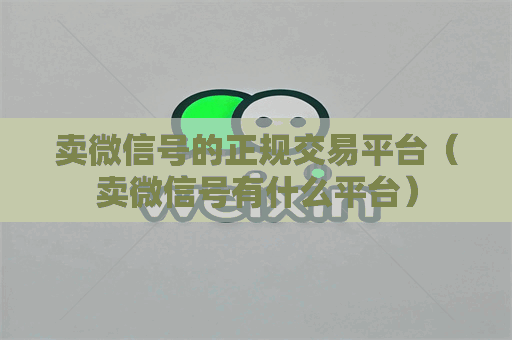 卖微信号的正规交易平台（卖微信号有什么平台）