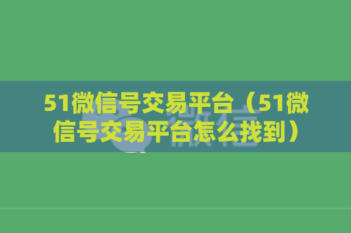 51微信号交易平台（51微信号交易平台怎么找到）